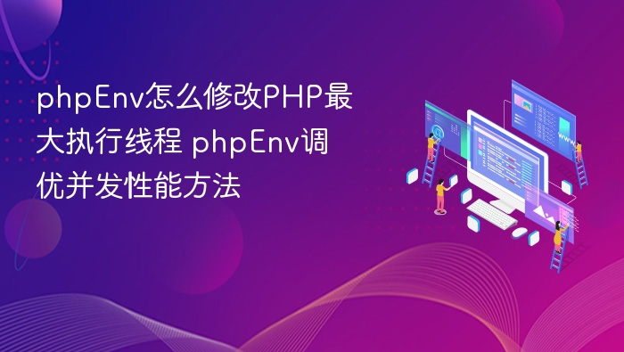 phpEnv怎么修改PHP最大执行线程 phpEnv调优并发性能方法