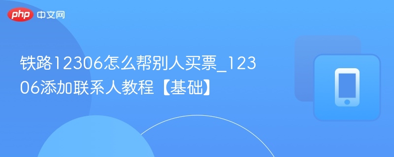 铁路12306怎么帮别人买票_12306添加联系人教程【基础】