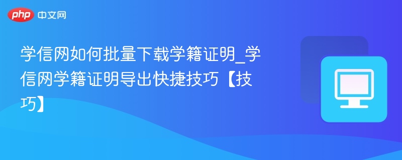 学信网如何批量下载学籍证明_学信网学籍证明导出快捷技巧【技巧】