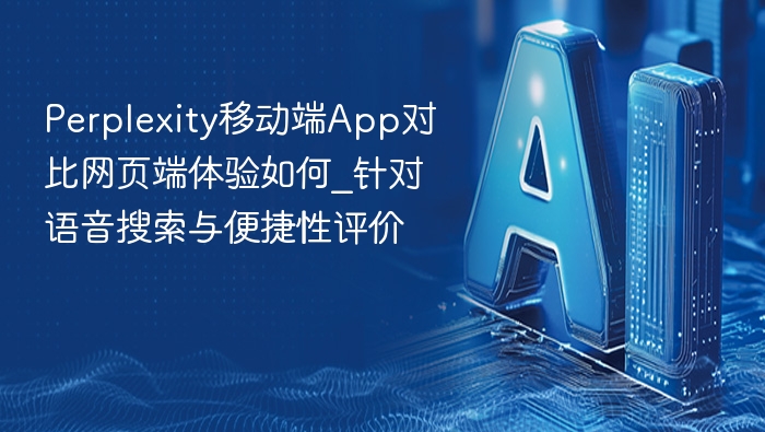 Perplexity移动端App对比网页端体验如何_针对语音搜索与便捷性评价