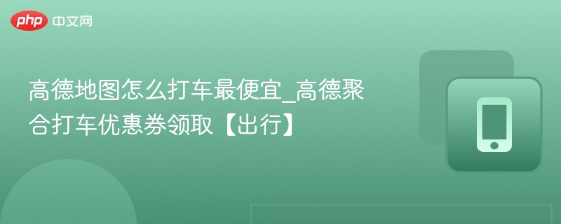 高德地图怎么打车最便宜_高德聚合打车优惠券领取【出行】