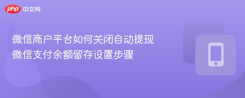 微信商户平台如何关闭自动提现 微信支付余额留存设置步骤