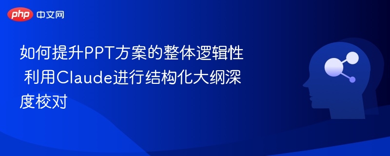 如何提升PPT方案的整体逻辑性 利用Claude进行结构化大纲深度校对
