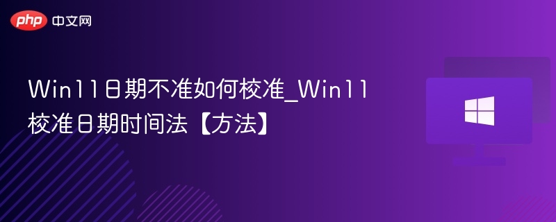 Win11日期不准如何校准_Win11校准日期时间法【方法】