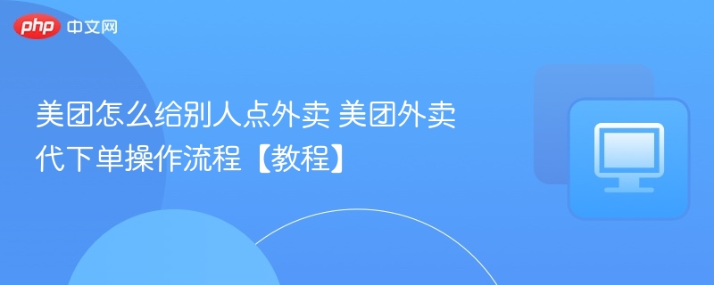 美团怎么给别人点外卖 美团外卖代下单操作流程【教程】