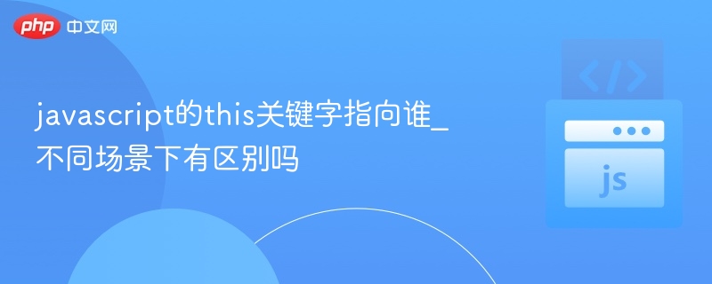javascript的this关键字指向谁_不同场景下有区别吗