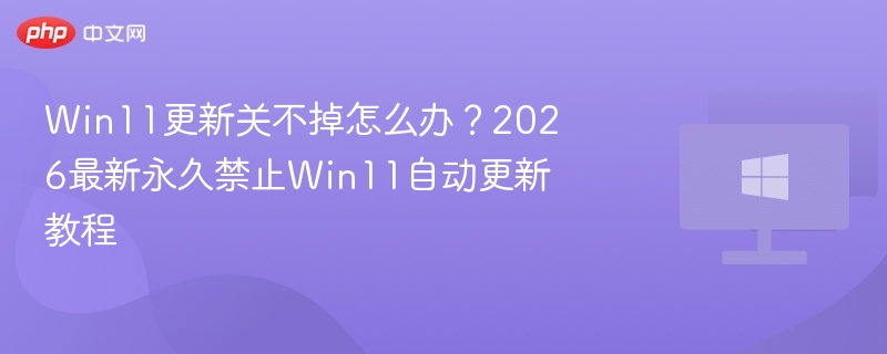 Win11更新关不掉怎么办?2026最新永久禁止Win11自动更新教程