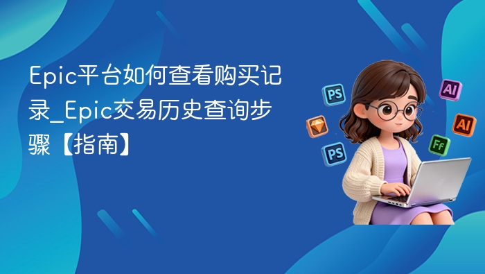 Epic平台如何查看购买记录_Epic交易历史查询步骤【指南】
