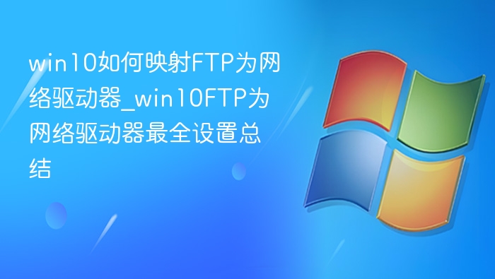 win10如何映射FTP为网络驱动器_win10FTP为网络驱动器最全设置总结