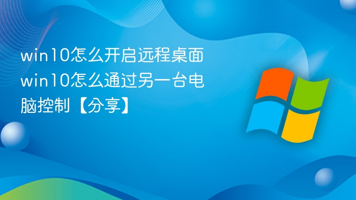 win10怎么开启远程桌面 win10怎么通过另一台电脑控制【分享】