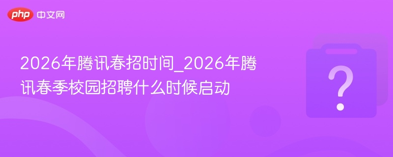 2026年腾讯春招时间_2026年腾讯春季校园招聘什么时候启动