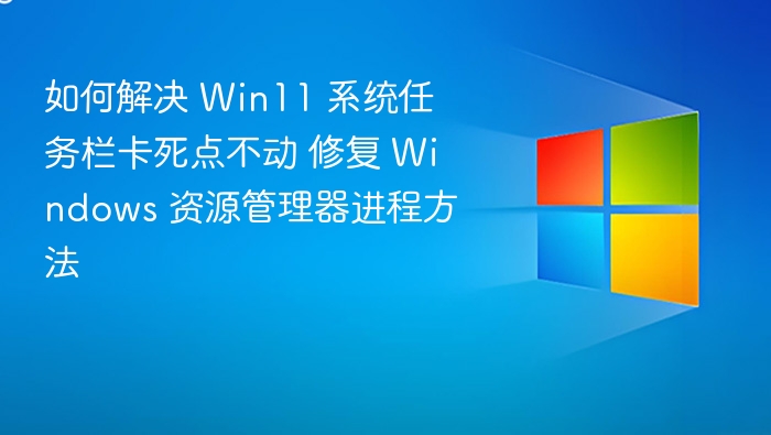 如何解决 Win11 系统任务栏卡死点不动 修复 Windows 资源管理器进程方法
