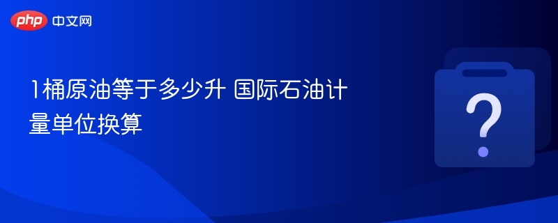 1桶原油等于多少升 国际石油计量单位换算