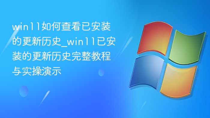 win11如何查看已安装的更新历史_win11已安装的更新历史完整教程与实操演示