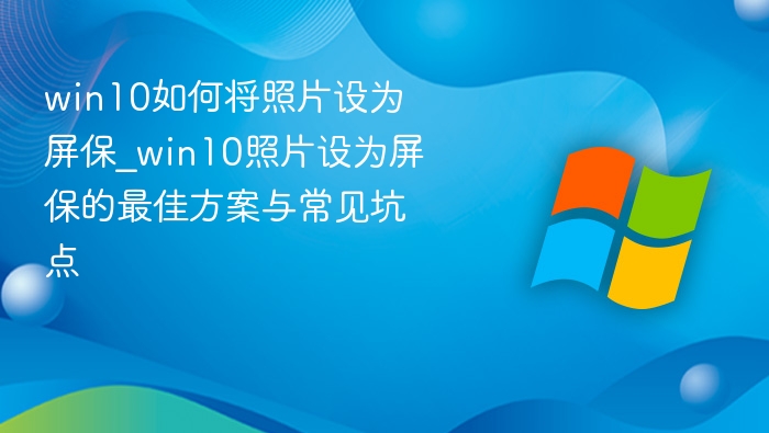 win10如何将照片设为屏保_win10照片设为屏保的最佳方案与常见坑点