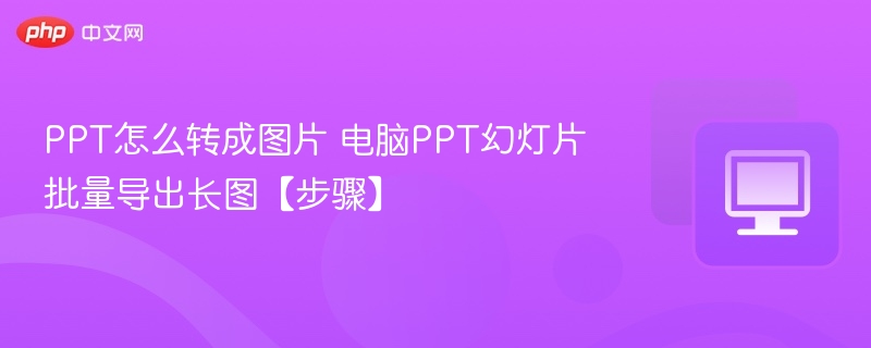 PPT怎么转成图片 电脑PPT幻灯片批量导出长图【步骤】