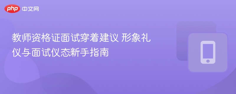 教师资格证面试穿着建议 形象礼仪与面试仪态新手指南
