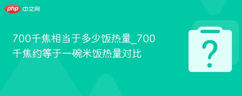 700千焦相当于多少饭热量_700千焦约等于一碗米饭热量对比