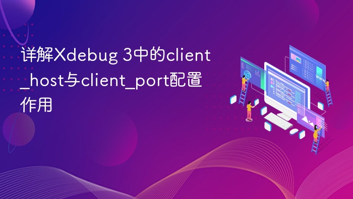 详解Xdebug 3中的client_host与client_port配置作用