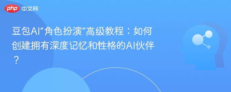 豆包AI“角色扮演”高级教程：如何创建拥有深度记忆和性格的AI伙伴？