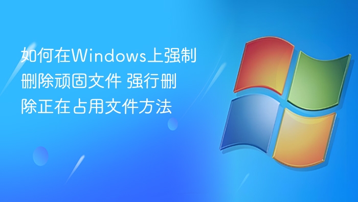 如何在Windows上强制删除顽固文件 强行删除正在占用文件方法