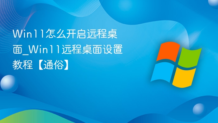 Win11怎么开启远程桌面_Win11远程桌面设置教程【通俗】