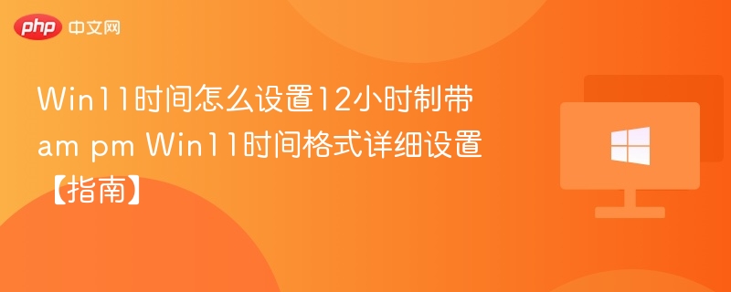 Win11时间怎么设置12小时制带am pm Win11时间格式详细设置【指南】