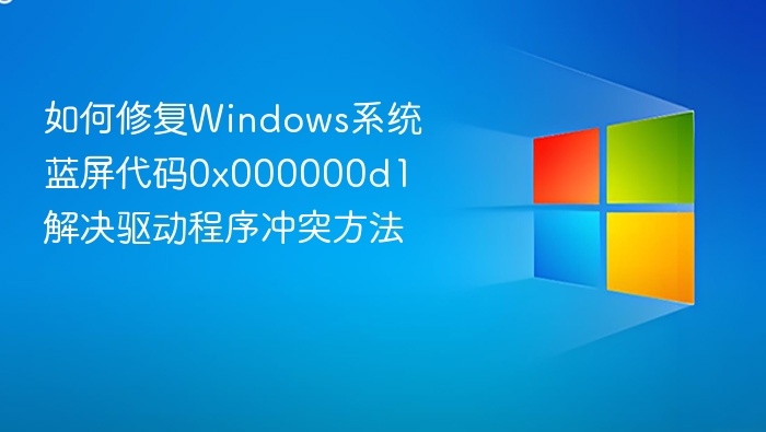 如何修复Windows系统蓝屏代码0x000000d1 解决驱动程序冲突方法