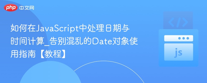 如何在JavaScript中处理日期与时间计算_告别混乱的Date对象使用指南【教程】