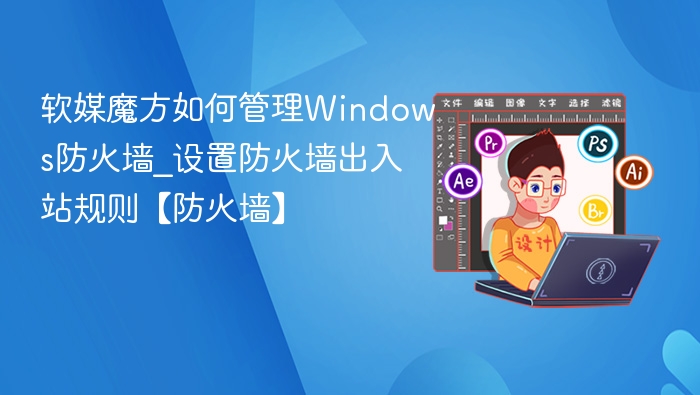 软媒魔方如何管理Windows防火墙_设置防火墙出入站规则【防火墙】