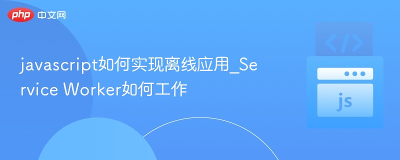 javascript如何实现离线应用_Service Worker如何工作