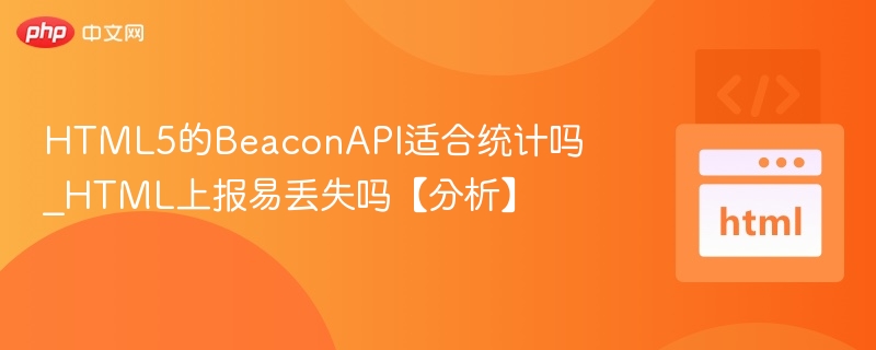 HTML5的BeaconAPI适合统计吗_HTML上报易丢失吗【分析】