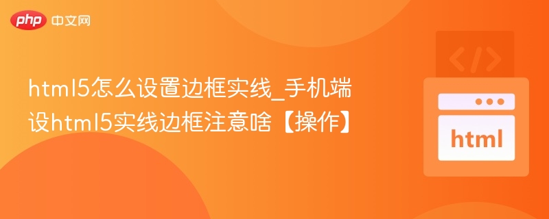 html5怎么设置边框实线_手机端设html5实线边框注意啥【操作】