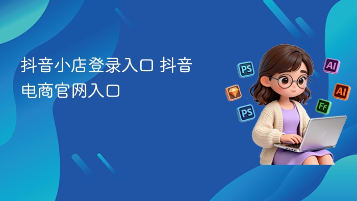 抖音小店登录入口 抖音电商官网入口