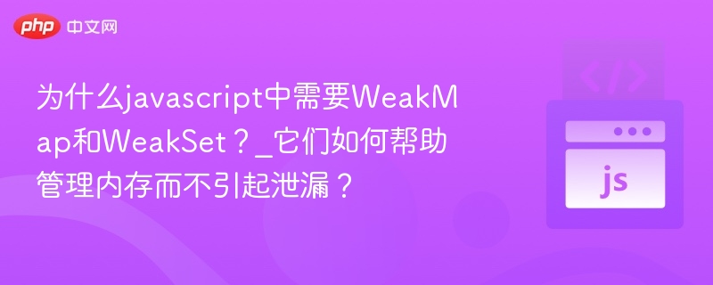 为什么javascript中需要WeakMap和WeakSet？_它们如何帮助管理内存而不引起泄漏？