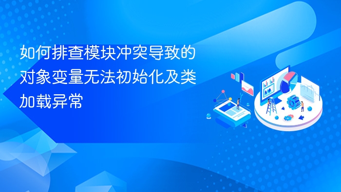 如何排查模块冲突导致的对象变量无法初始化及类加载异常