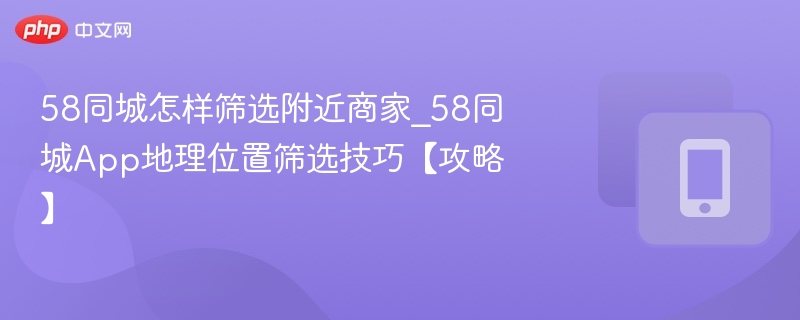 58同城怎样筛选附近商家_58同城App地理位置筛选技巧【攻略】