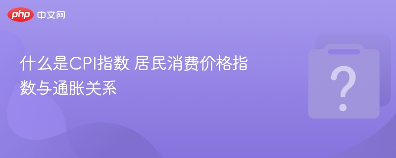 什么是CPI指数 居民消费价格指数与通胀关系