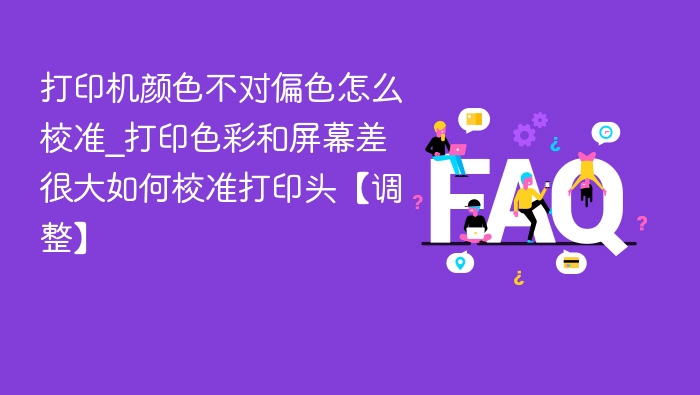 打印机颜色不对偏色怎么校准_打印色彩和屏幕差很大如何校准打印头【调整】