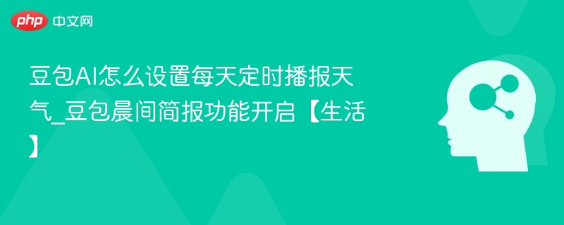 豆包AI怎么设置每天定时播报天气_豆包晨间简报功能开启【生活】