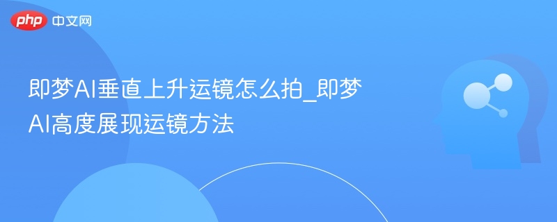 即梦AI垂直上升运镜怎么拍_即梦AI高度展现运镜方法