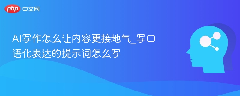 AI写作怎么让内容更接地气_写口语化表达的提示词怎么写