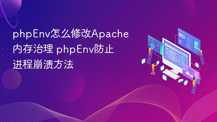 phpEnv怎么修改Apache内存治理 phpEnv防止进程崩溃方法