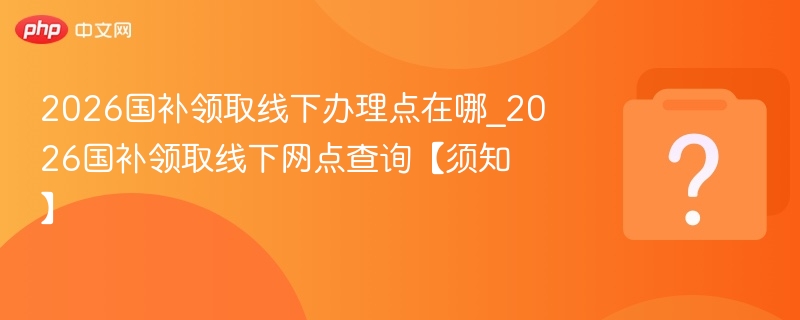 2026国补领取线下办理点在哪_2026国补领取线下网点查询【须知】