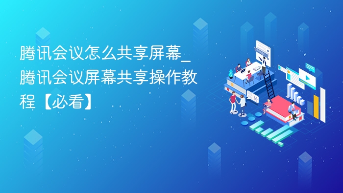 腾讯会议怎么共享屏幕_腾讯会议屏幕共享操作教程【必看】