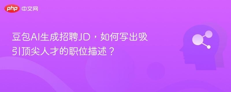 豆包AI生成招聘JD,如何写出吸引顶尖人才的职位描述?