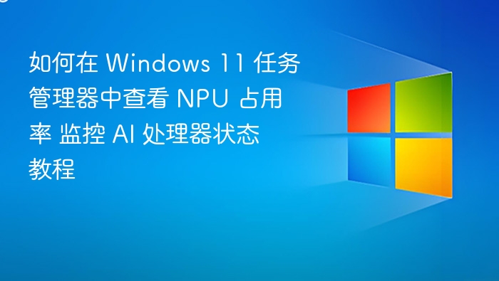 如何在 Windows 11 任务管理器中查看 NPU 占用率 监控 AI 处理器状态教程