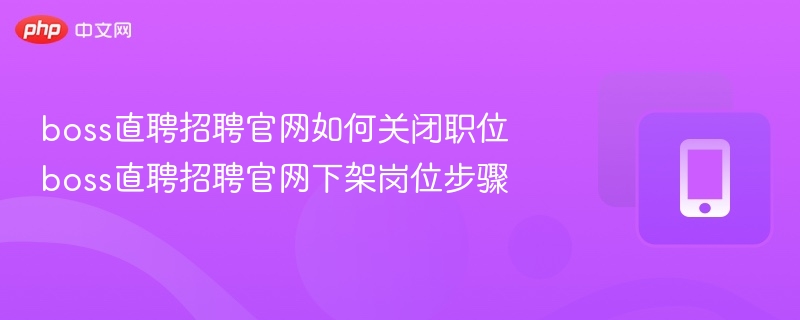 boss直聘招聘官网如何关闭职位 boss直聘招聘官网下架岗位步骤