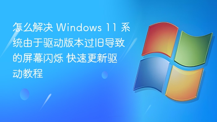 怎么解决 Windows 11 系统由于驱动版本过旧导致的屏幕闪烁 快速更新驱动教程