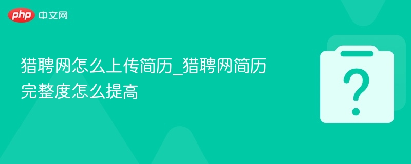 猎聘网怎么上传简历_猎聘网简历完整度怎么提高